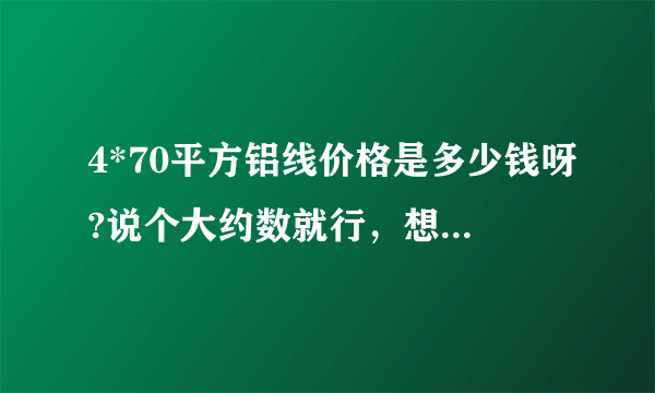 4*70平方铝线价格是多少钱呀?说个大约数就行，想买点自己用，谢谢！