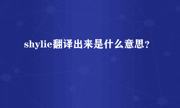 shylie翻译出来是什么意思？