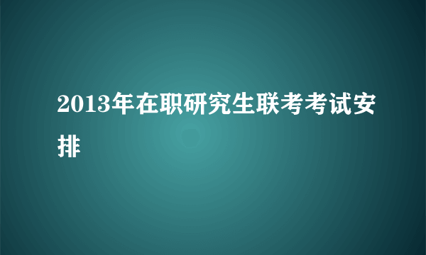 2013年在职研究生联考考试安排