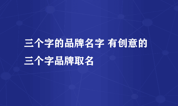 三个字的品牌名字 有创意的三个字品牌取名