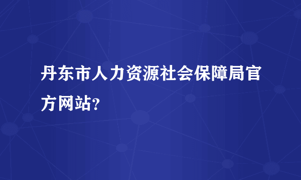 丹东市人力资源社会保障局官方网站？