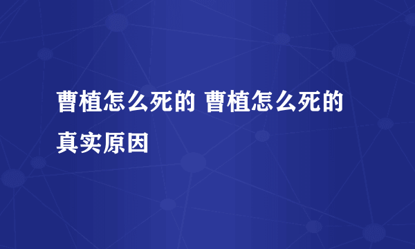 曹植怎么死的 曹植怎么死的真实原因