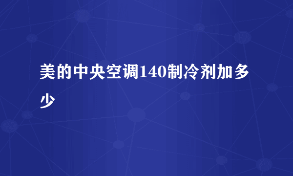 美的中央空调140制冷剂加多少