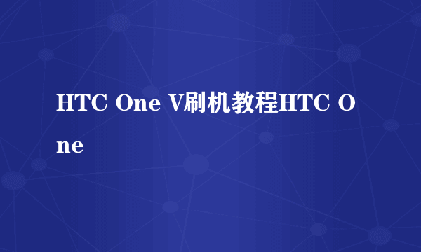 HTC One V刷机教程HTC One