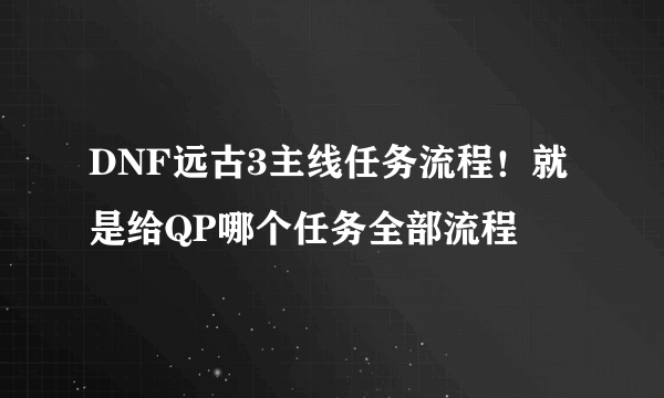 DNF远古3主线任务流程！就是给QP哪个任务全部流程