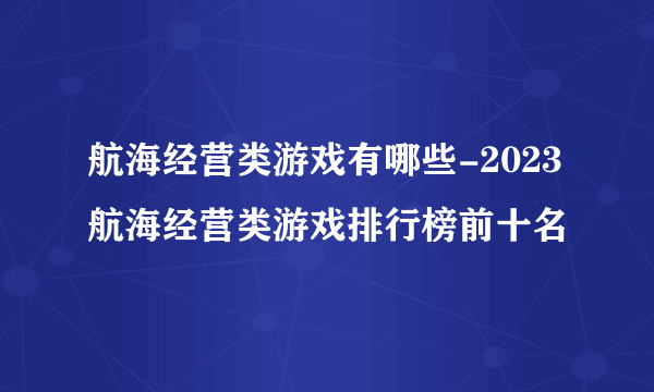 航海经营类游戏有哪些-2023航海经营类游戏排行榜前十名