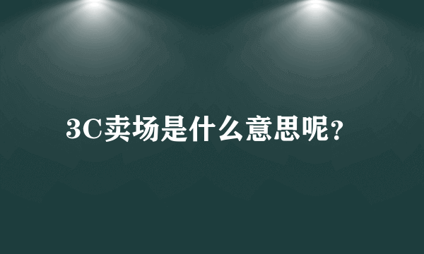 3C卖场是什么意思呢？