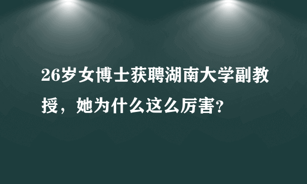 26岁女博士获聘湖南大学副教授，她为什么这么厉害？