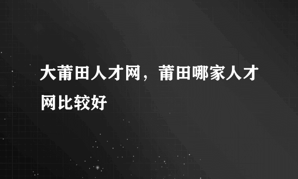 大莆田人才网，莆田哪家人才网比较好