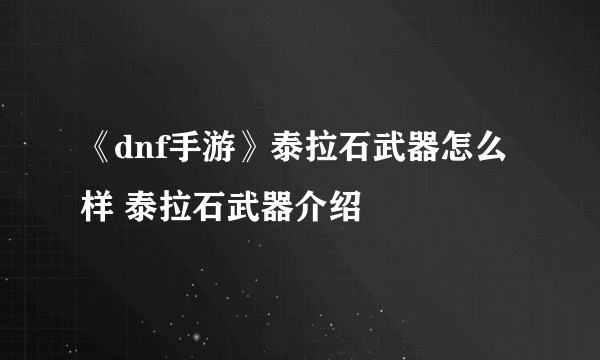 《dnf手游》泰拉石武器怎么样 泰拉石武器介绍