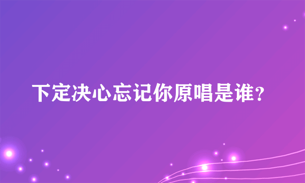 下定决心忘记你原唱是谁？