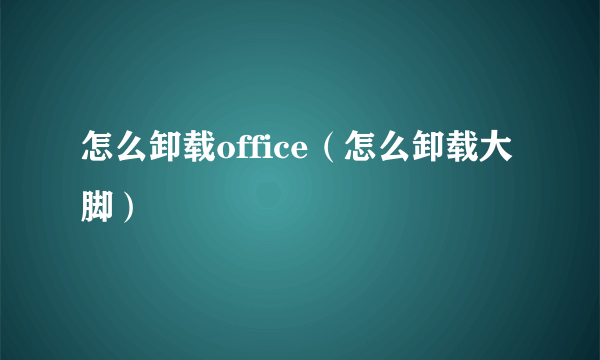 怎么卸载office（怎么卸载大脚）