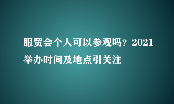 服贸会个人可以参观吗？2021举办时间及地点引关注