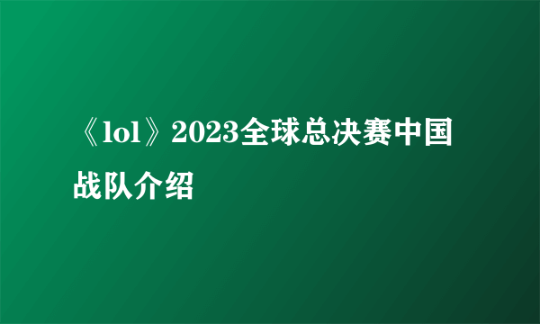 《lol》2023全球总决赛中国战队介绍