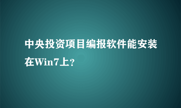 中央投资项目编报软件能安装在Win7上？