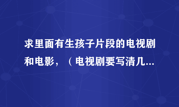 求里面有生孩子片段的电视剧和电影，（电视剧要写清几集，电影要说清在几分几秒），求帮忙啦！谢啦~~~~~~~