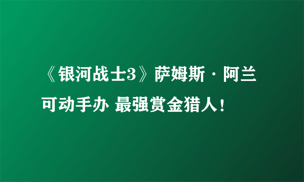 《银河战士3》萨姆斯·阿兰可动手办 最强赏金猎人！