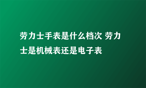 劳力士手表是什么档次 劳力士是机械表还是电子表