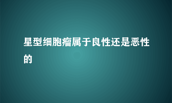 星型细胞瘤属于良性还是恶性的