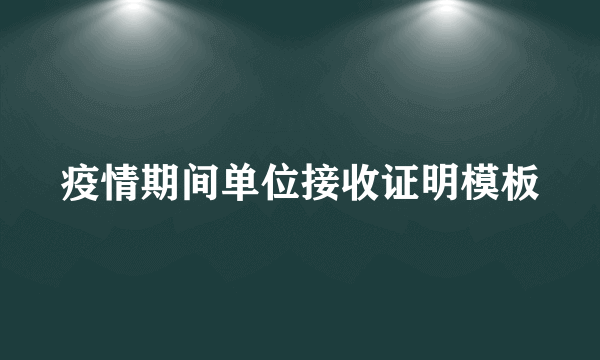 疫情期间单位接收证明模板