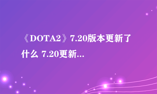 《DOTA2》7.20版本更新了什么 7.20更新内容汇总