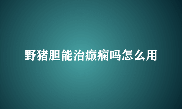 野猪胆能治癫痫吗怎么用