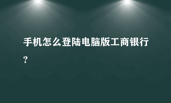 手机怎么登陆电脑版工商银行？