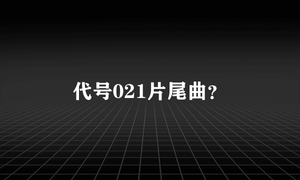 代号021片尾曲？