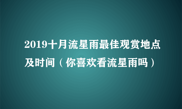 2019十月流星雨最佳观赏地点及时间（你喜欢看流星雨吗）