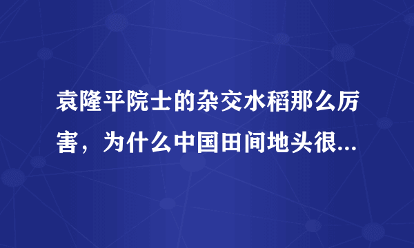 袁隆平院士的杂交水稻那么厉害，为什么中国田间地头很少看见？