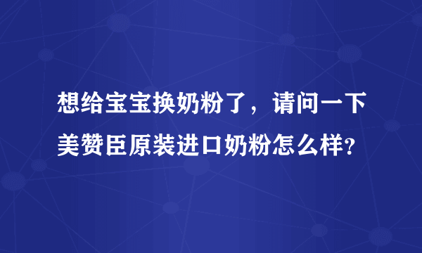 想给宝宝换奶粉了，请问一下美赞臣原装进口奶粉怎么样？