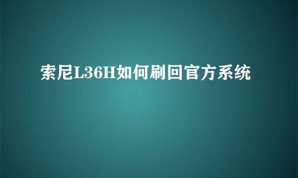 索尼L36H如何刷回官方系统