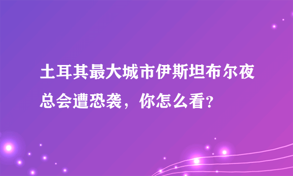 土耳其最大城市伊斯坦布尔夜总会遭恐袭，你怎么看？