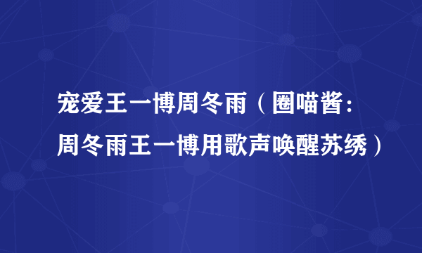 宠爱王一博周冬雨（圈喵酱：周冬雨王一博用歌声唤醒苏绣）