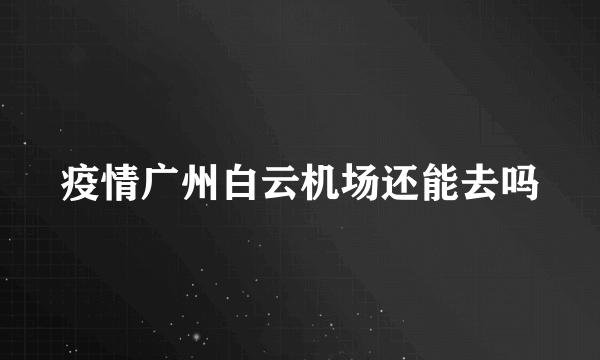 疫情广州白云机场还能去吗