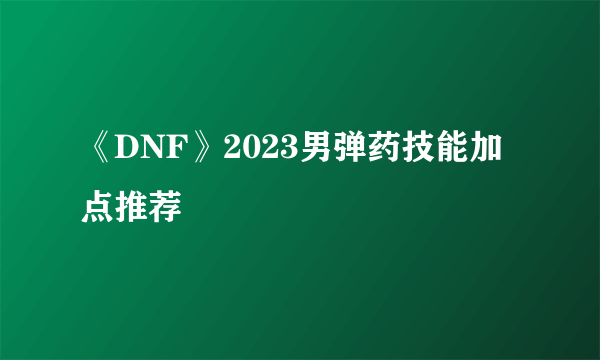 《DNF》2023男弹药技能加点推荐