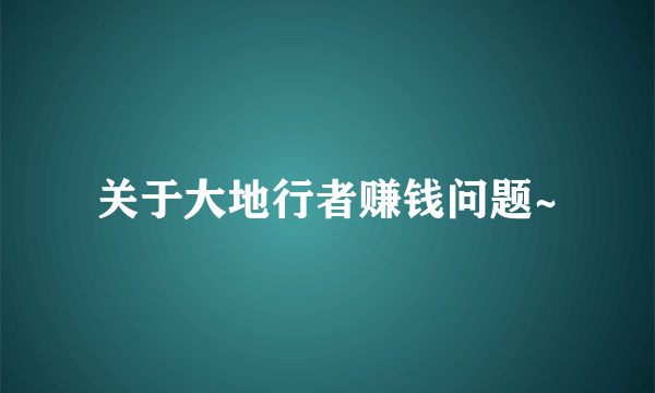 关于大地行者赚钱问题~