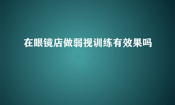 在眼镜店做弱视训练有效果吗