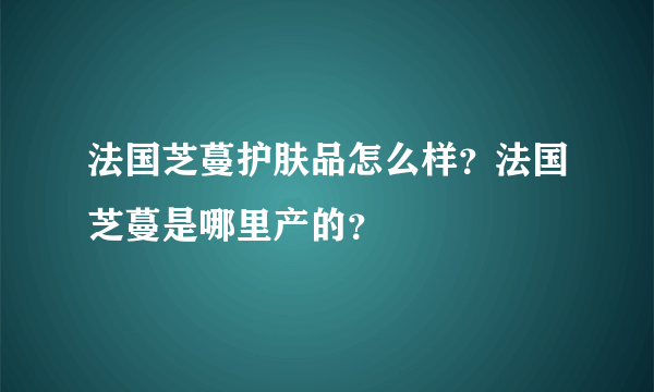 法国芝蔓护肤品怎么样？法国芝蔓是哪里产的？