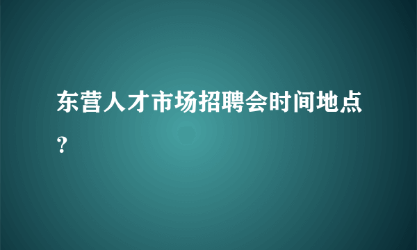 东营人才市场招聘会时间地点？