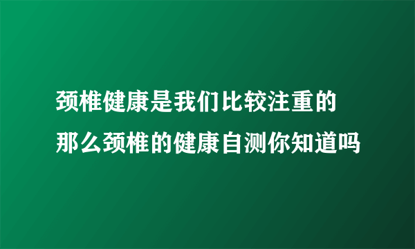 颈椎健康是我们比较注重的 那么颈椎的健康自测你知道吗