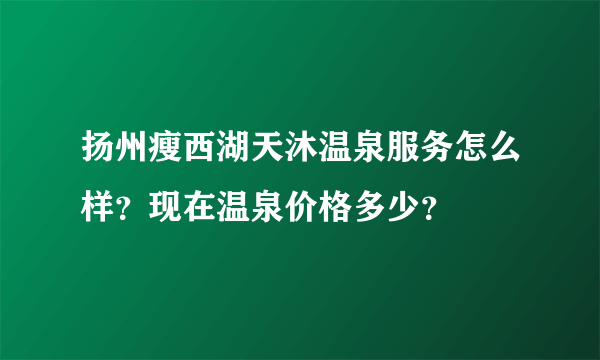 扬州瘦西湖天沐温泉服务怎么样？现在温泉价格多少？