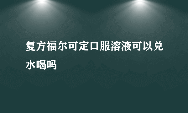 复方福尔可定口服溶液可以兑水喝吗