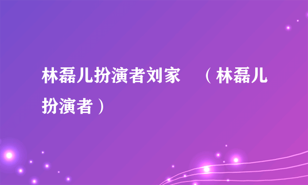 林磊儿扮演者刘家祎（林磊儿扮演者）