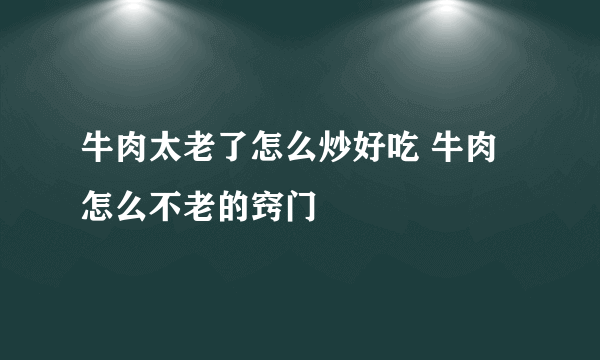 牛肉太老了怎么炒好吃 牛肉怎么不老的窍门