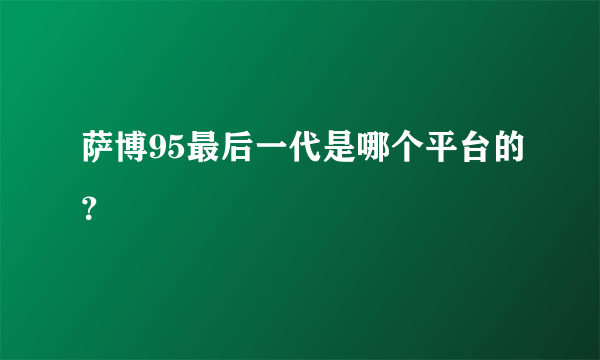 萨博95最后一代是哪个平台的？