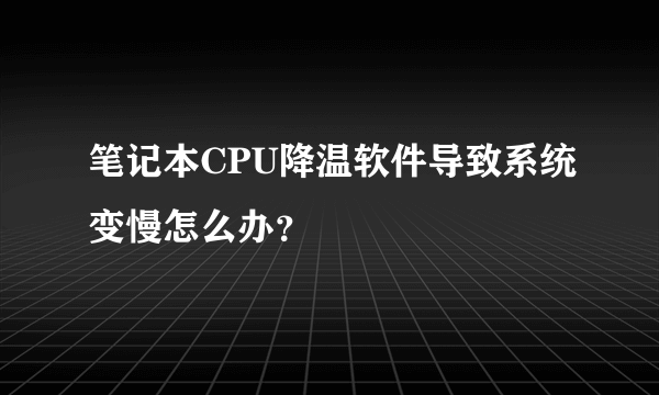 笔记本CPU降温软件导致系统变慢怎么办？