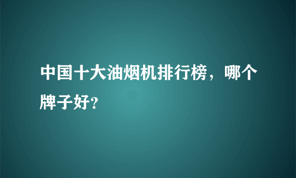 中国十大油烟机排行榜，哪个牌子好？