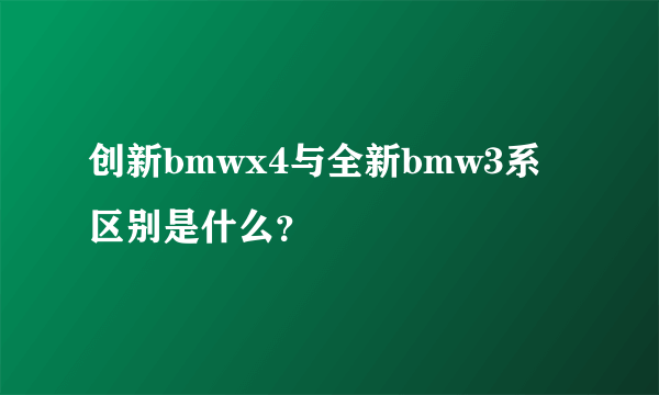 创新bmwx4与全新bmw3系区别是什么？