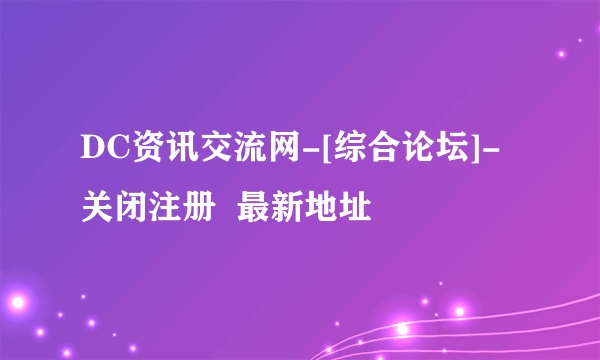 DC资讯交流网-[综合论坛]-关闭注册  最新地址